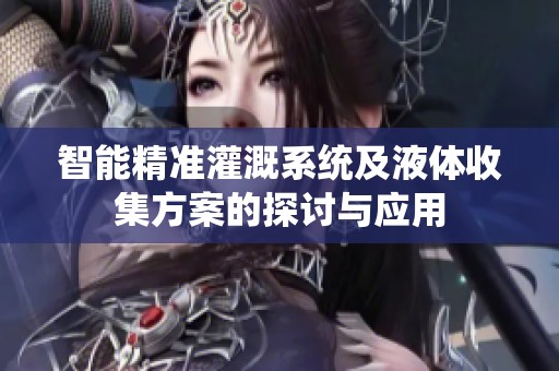 智能精准灌溉系统及液体收集方案的探讨与应用