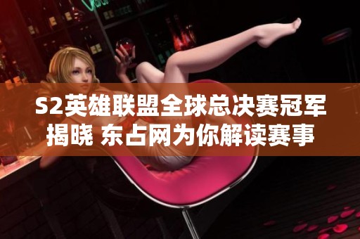S2英雄联盟全球总决赛冠军揭晓 东占网为你解读赛事精彩瞬间