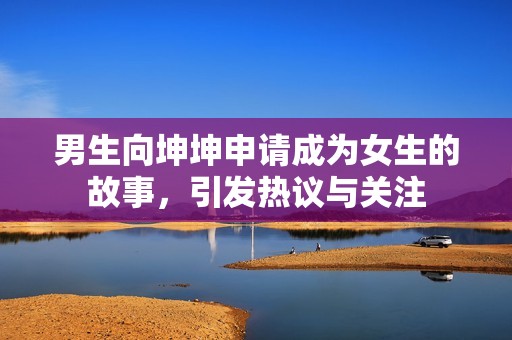 男生向坤坤申请成为女生的故事，引发热议与关注