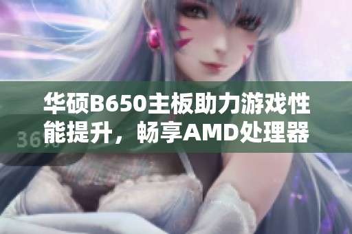 华硕B650主板助力游戏性能提升，畅享AMD处理器魅力