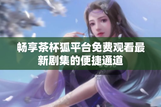 畅享茶杯狐平台免费观看最新剧集的便捷通道