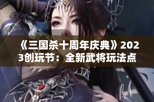 《三国杀十周年庆典》2023创玩节：全新武将玩法点亮盛夏精彩