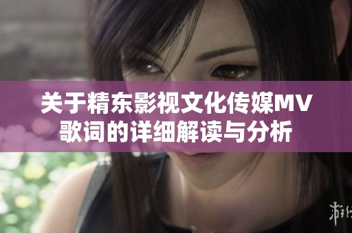 关于精东影视文化传媒MV歌词的详细解读与分析