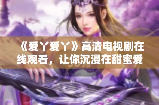 《爱丫爱丫》高清电视剧在线观看，让你沉浸在甜蜜爱情故事中