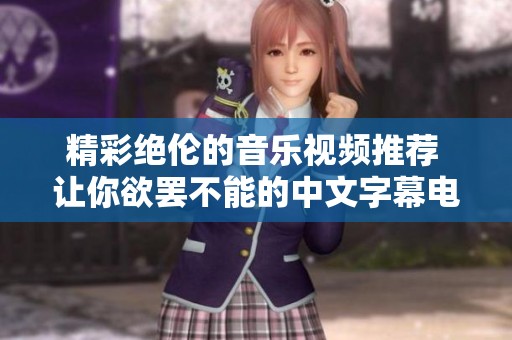 精彩绝伦的音乐视频推荐 让你欲罢不能的中文字幕电影