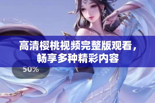 高清樱桃视频完整版观看，畅享多种精彩内容
