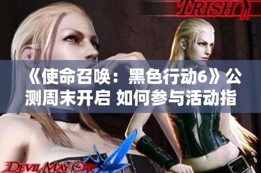 《使命召唤：黑色行动6》公测周末开启 如何参与活动指南详解