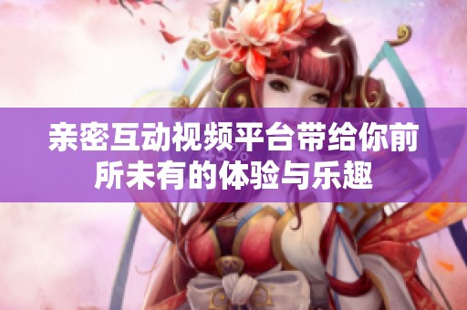 亲密互动视频平台带给你前所未有的体验与乐趣