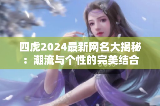 四虎2024最新网名大揭秘：潮流与个性的完美结合