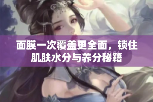 面膜一次覆盖更全面，锁住肌肤水分与养分秘籍