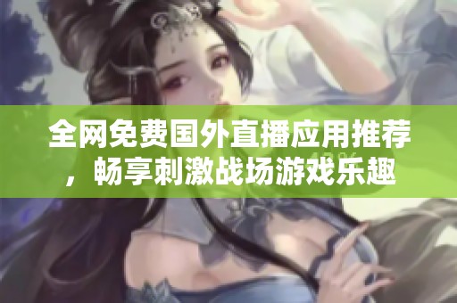 全网免费国外直播应用推荐，畅享刺激战场游戏乐趣