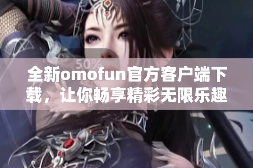 全新omofun官方客户端下载，让你畅享精彩无限乐趣  