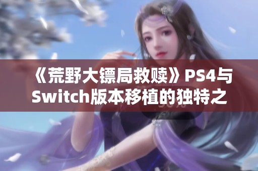 《荒野大镖局救赎》PS4与Switch版本移植的独特之处解析