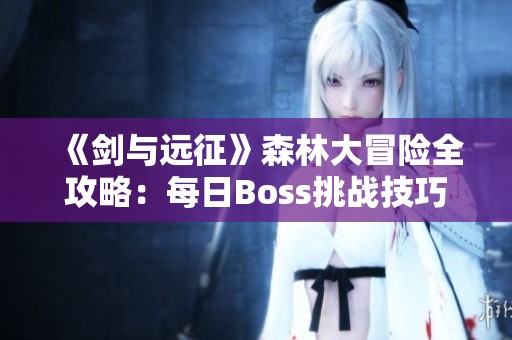 《剑与远征》森林大冒险全攻略：每日Boss挑战技巧详解