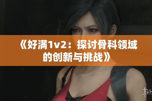 《好满1v2：探讨骨科领域的创新与挑战》