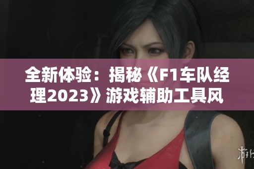 全新体验：揭秘《F1车队经理2023》游戏辅助工具风灵月影