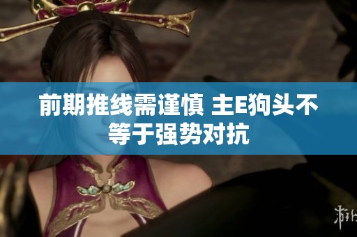 前期推线需谨慎 主E狗头不等于强势对抗