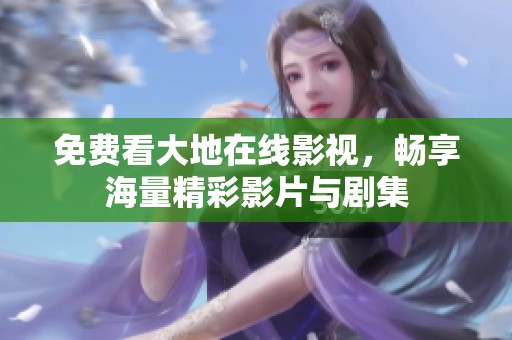 免费看大地在线影视，畅享海量精彩影片与剧集
