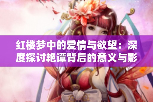 红楼梦中的爱情与欲望：深度探讨艳谭背后的意义与影响