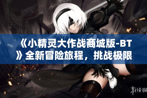 《小精灵大作战商城版-BT》全新冒险旅程，挑战极限副本！
