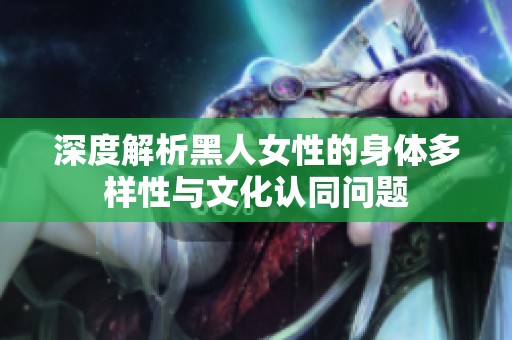 深度解析黑人女性的身体多样性与文化认同问题