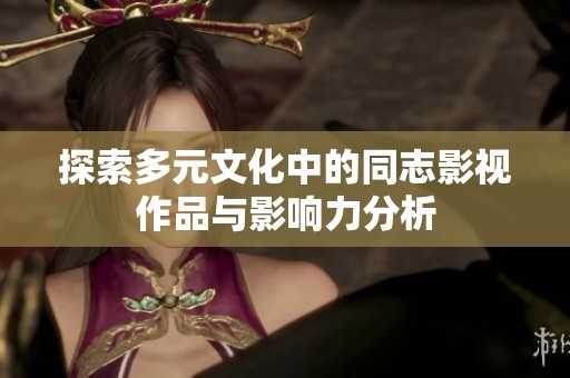 探索多元文化中的同志影视作品与影响力分析