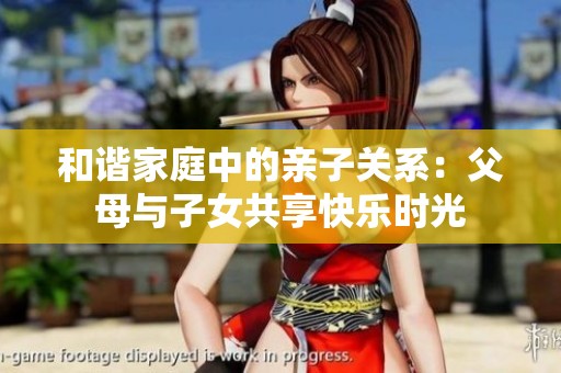 和谐家庭中的亲子关系：父母与子女共享快乐时光