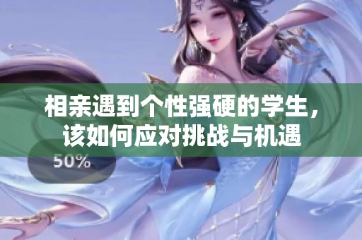 相亲遇到个性强硬的学生，该如何应对挑战与机遇