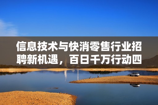 信息技术与快消零售行业招聘新机遇，百日千万行动四大专属招聘上线