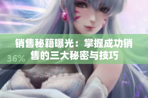 销售秘籍曝光：掌握成功销售的三大秘密与技巧