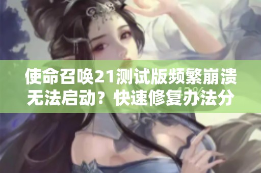 使命召唤21测试版频繁崩溃无法启动？快速修复办法分享