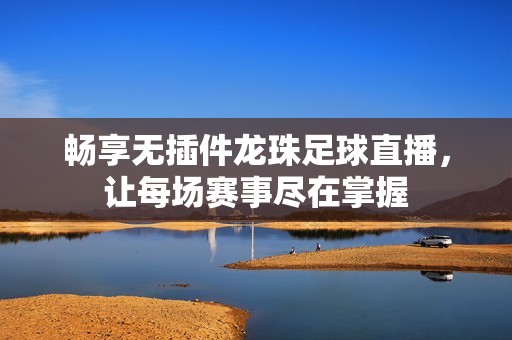 畅享无插件龙珠足球直播，让每场赛事尽在掌握