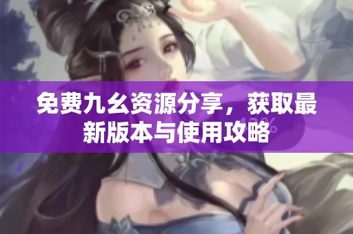 免费九幺资源分享，获取最新版本与使用攻略