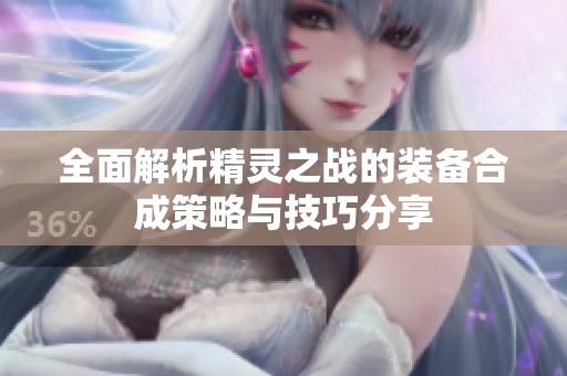 全面解析精灵之战的装备合成策略与技巧分享