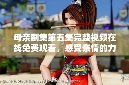 母亲剧集第五集完整视频在线免费观看，感受亲情的力量与温暖
