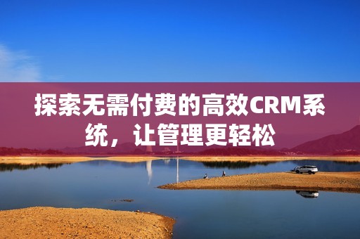 探索无需付费的高效CRM系统，让管理更轻松