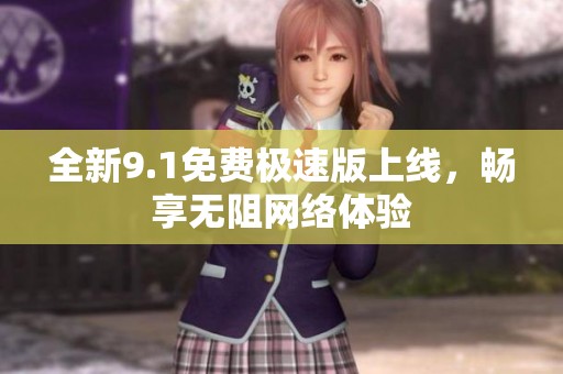 全新9.1免费极速版上线，畅享无阻网络体验