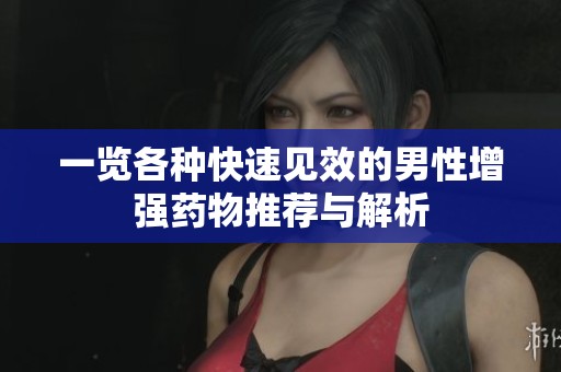 一览各种快速见效的男性增强药物推荐与解析