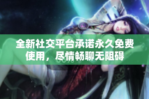 全新社交平台承诺永久免费使用，尽情畅聊无阻碍