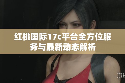 红桃国际17c平台全方位服务与最新动态解析