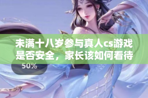 未满十八岁参与真人cs游戏是否安全，家长该如何看待
