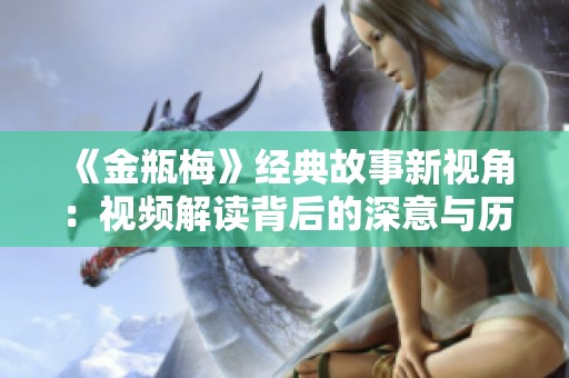 《金瓶梅》经典故事新视角：视频解读背后的深意与历史背景