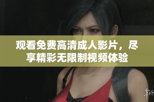 观看免费高清成人影片，尽享精彩无限制视频体验