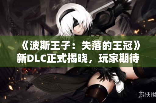 《波斯王子：失落的王冠》新DLC正式揭晓，玩家期待新内容