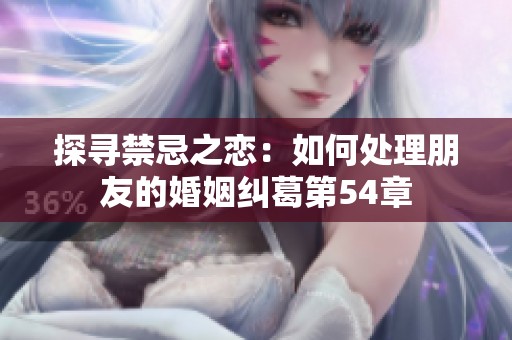 探寻禁忌之恋：如何处理朋友的婚姻纠葛第54章