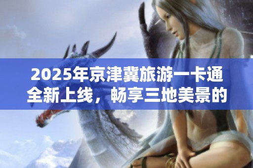 2025年京津冀旅游一卡通全新上线，畅享三地美景的理想伴侣