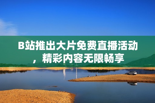 B站推出大片免费直播活动，精彩内容无限畅享