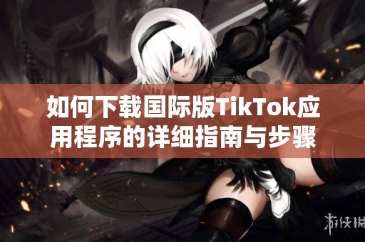 如何下载国际版TikTok应用程序的详细指南与步骤