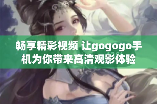 畅享精彩视频 让gogogo手机为你带来高清观影体验