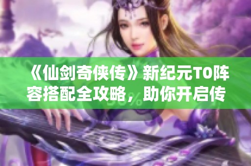 《仙剑奇侠传》新纪元T0阵容搭配全攻略，助你开启传奇新征程！